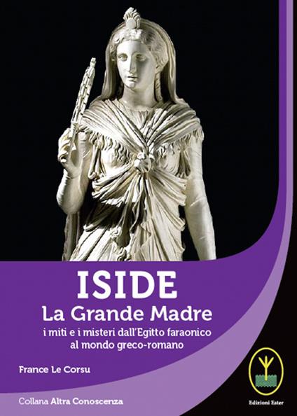 Iside. La Grande Madre. I miti e i misteri dall'Egitto faraonico al mondo greco-romano - France Le Corsu - copertina