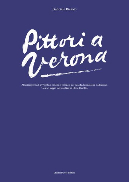 Pittori a Verona. Alla riscoperta di 277 pittori e incisori veronesi per nascita, formazione e adozione. Ediz. illustrata - Gabriele Bissolo - copertina