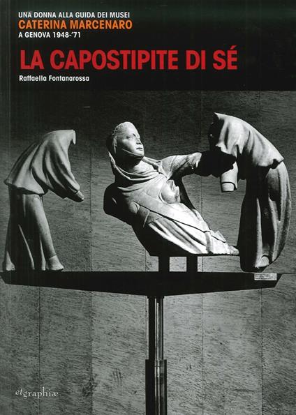 La capostipite di sé. Una donna alla guida dei musei. Caterina Marcenaro a Genova 1948-'71 - Raffaella Fontanarossa - copertina