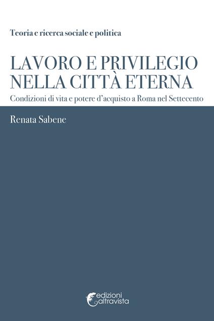 Lavoro e privilegio nella Città Eterna. Condizioni di vita e potere d'acquisto a Roma nel Settecento - Renata Sabene - copertina
