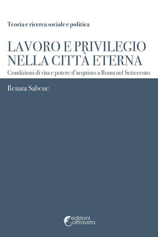 Lavoro e privilegio nella Città Eterna. Condizioni di vita e potere d'acquisto a Roma nel Settecento - Renata Sabene - copertina