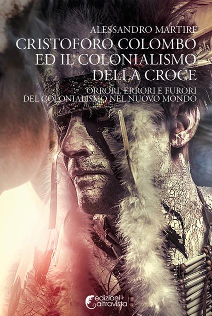 Cristoforo Colombo ed il colonialismo della Croce. Orrori, errori e furori del colonialismo nel nuovo mondo - Alessandro Martire - copertina