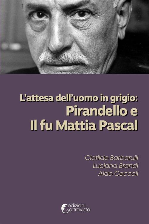 L'attesa dell'uomo in grigio: Pirandello e Il fu Mattia Pascal - Clotilde Barbarulli,Luciana Brandi,Aldo Ceccoli - copertina