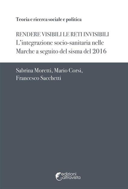 Rendere visibili le reti invisibili. L'integrazione socio-sanitaria nelle Marche a seguito del sisma del 2016 - Sabrina Moretti,Mario Corsi,Francesco Sacchetti - copertina