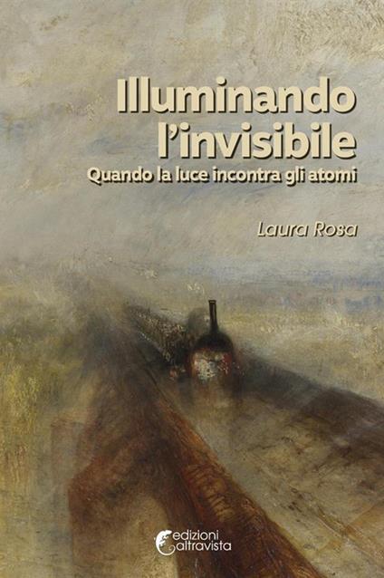 Illuminando l'invisibile. Quando la luce incontra gli atomi - Laura Rosa - copertina