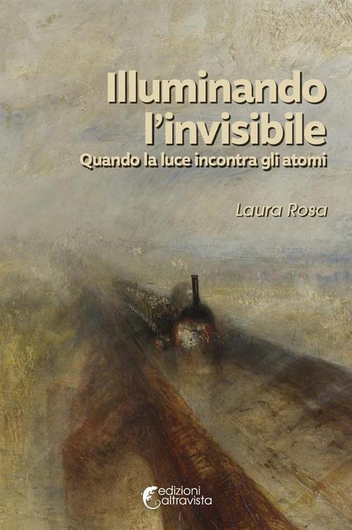 Illuminando l'invisibile. Quando la luce incontra gli atomi - Laura Rosa - copertina