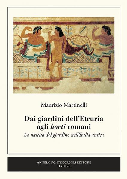 Dai giardini dell'Etruria agli horti romani. La nascita del giardino nell'Italia antica - Maurizio Martinelli - copertina