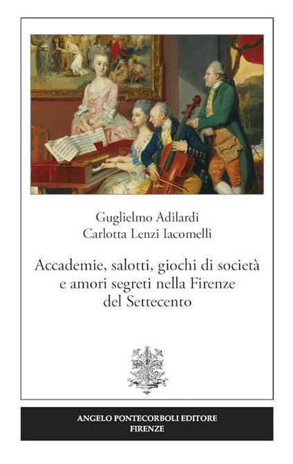 Accademie, salotti, giochi di società e amori segreti nella Firenze del Settecento - Guglielmo Adilardi,Carlotta Lenzi Iacomelli - copertina