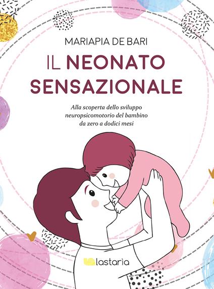 Il neonato sensazionale. Alla scoperta dello sviluppo del bambino da zero a dodici mesi - Mariapia De Bari - copertina