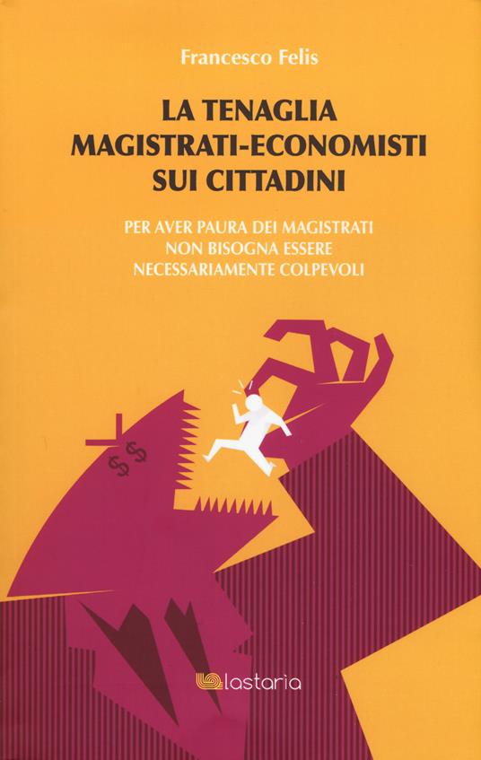 La tenaglia magistrati-economisti sui cittadini. Per aver paura dei magistrati non bisogna essere necessariamente colpevoli - Francesco Felis - copertina