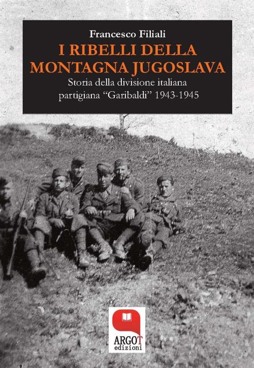 I ribelli della montagna jugoslava. Storia della divisione italiana partigiana «Garibaldi» 1943-1945 - Francesco Filiali - ebook