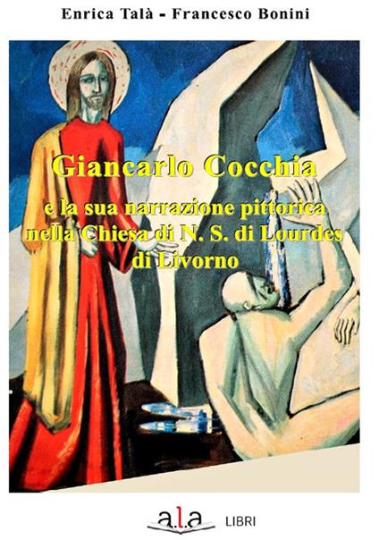 Giancarlo Cocchia e la sua narrazione pittorica nella chiesa di N.S. di Lourdes di Livorno - Enrica Talà,Francesco Bonini - copertina
