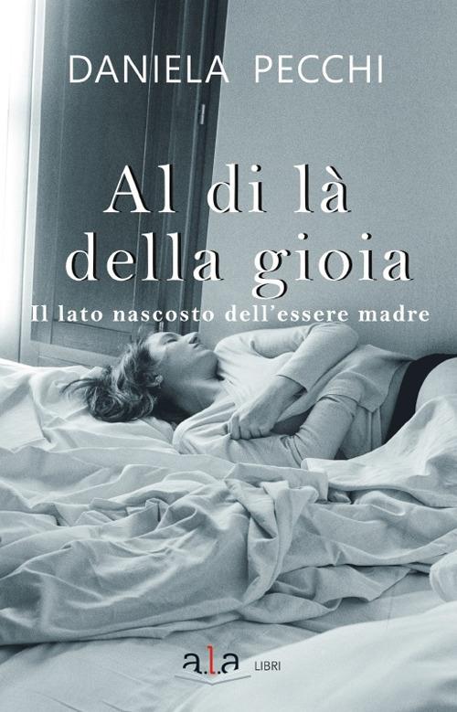 Al di là della gioia. Il lato nascosto dell'essere madre - Daniela Pecchi - copertina