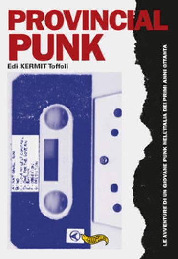 Provincial punk. Le avventure di un giovane punk nell'Italia dei primi anni ottanta - Edi Kermit Toffoli - copertina