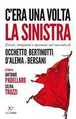 C'era una volta la sinistra. Errori, rimpianti e speranze nel racconto di Occhetto, Bertinotti, D'Alema e Bersani