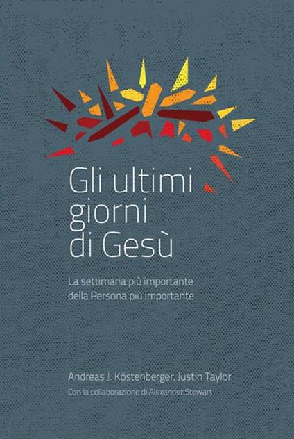 Gli ultimi giorni di Gesù. La settimana più importante della storia - Andreas J. Köstenberger,Justin Taylor,Alexander Stewart - copertina