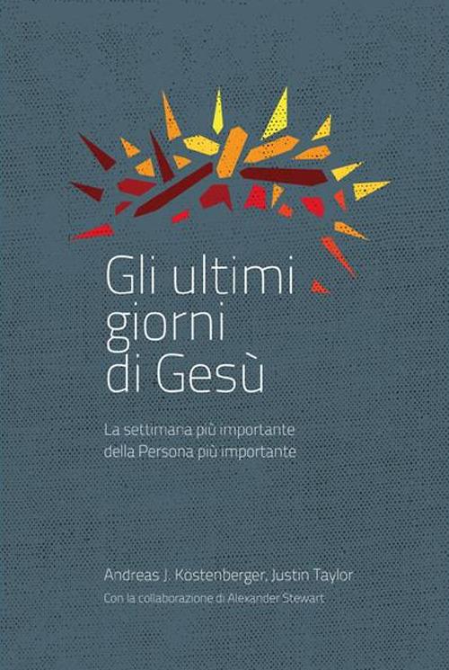 Gli ultimi giorni di Gesù. La settimana più importante della storia - Andreas J. Köstenberger,Justin Taylor,Alexander Stewart - copertina