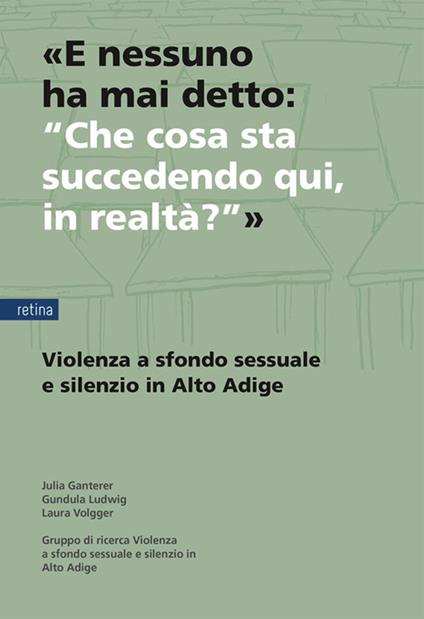 «E nessuno ha mai detto: “Che cosa sta succedendo qui, in realtà?”». Violenza a sfondo sessuale e silenzio in Alto Adige - Julia Ganterer,Gundula Ludwig,Laura Volgger - copertina