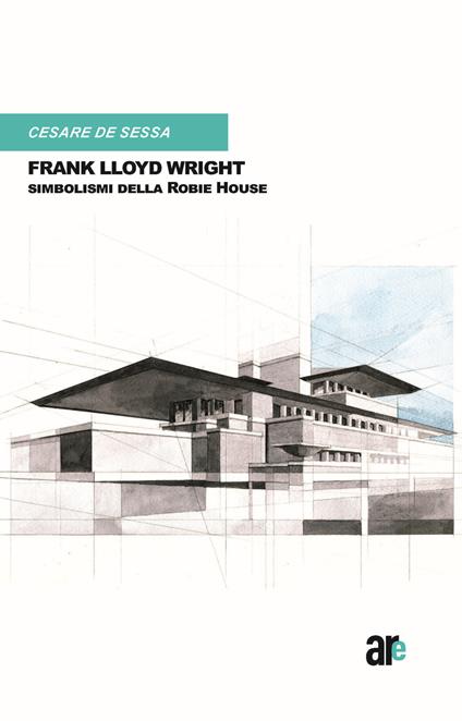  Frank Lloyd Wright. Simbolismi della Robie House. (Titolo Venduto Esclusivamente sul Sito Dell'editore) -  Cesare De Sessa - copertina