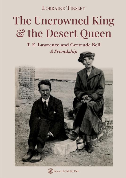 The Uncrowned king & the desert queen. T. E. Lawrence and Gertrude Bell. A friendship - Lorraine Tinsley - copertina