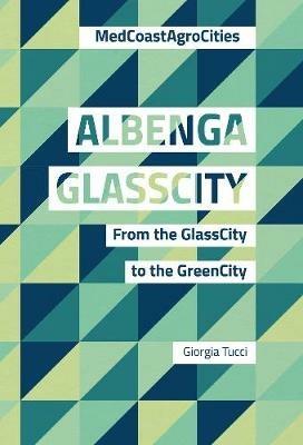 Albenga glasscity. From the glasscity to the greencity. MedCoast AgroCities. Ediz. italiana e inglese - Giorgia Tucci - copertina