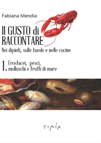 Il gusto di raccontare nei dipinti, sulle tavole e nelle cucine. Vol. 1: Crostacei, pesci, molluschi e frutti di mare. - copertina