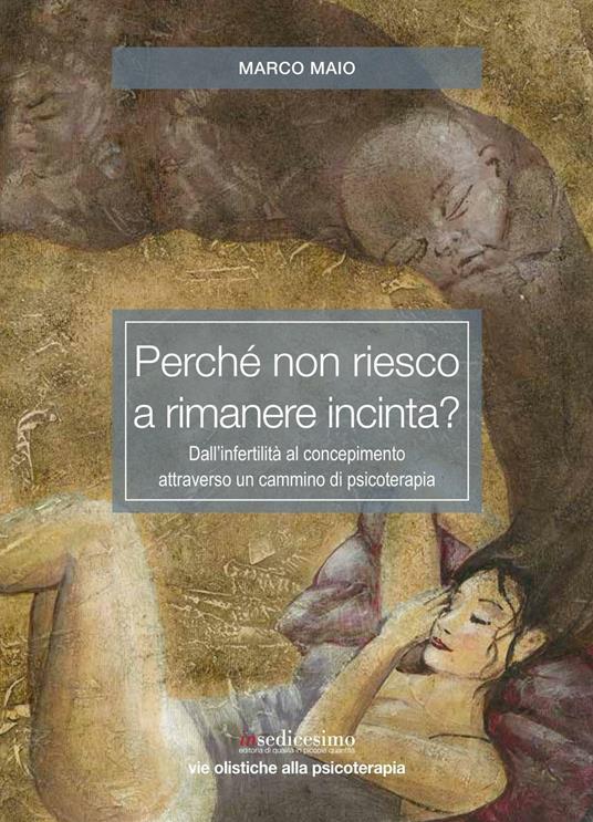 Perché non riesco a rimanere incinta? Dall'infertilità al concepimento attraverso un cammino di psicoterapia - Marco Maio - copertina