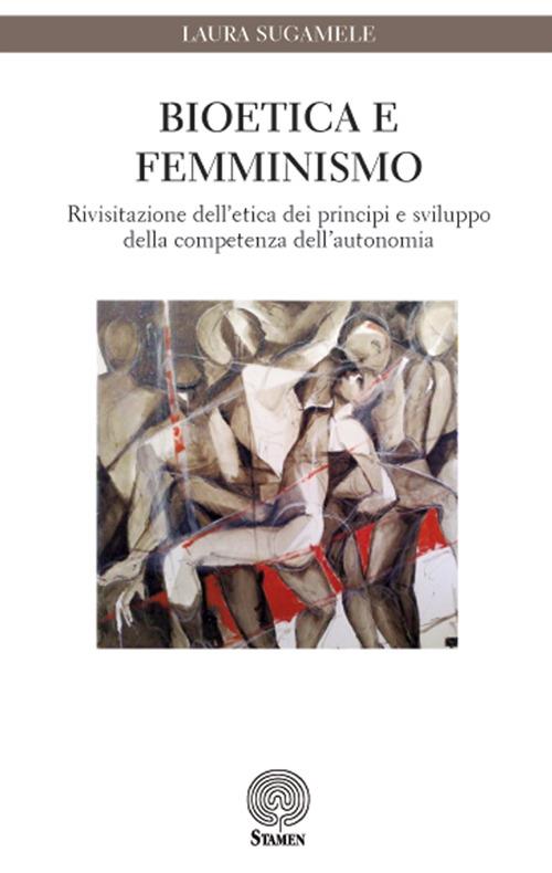 Bioetica e femminismo. Rivisitazione dell'etica dei principi e sviluppo della competenza dell'autonomia - Laura Sugamele - copertina