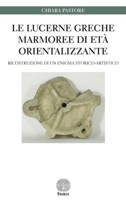 Le lucerne greche marmoree di età orientalizzante. Ricostruzione di un enigma storico-artistico - Chiara Pastore - copertina