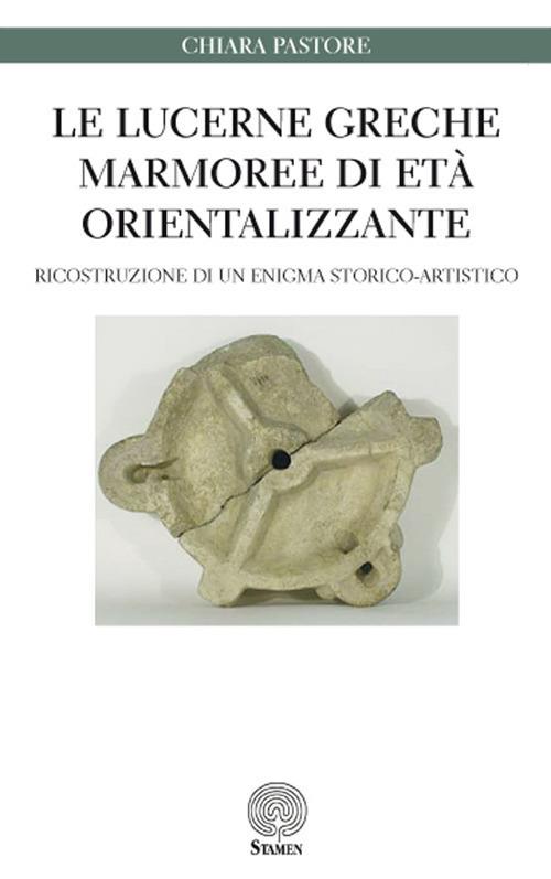 Le lucerne greche marmoree di età orientalizzante. Ricostruzione di un enigma storico-artistico - Chiara Pastore - copertina