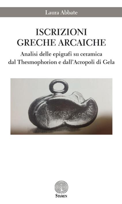 Iscrizioni greche arcaiche. Analisi delle epigrafi su ceramica dal Thesmophorion e dall'Acropoli di Gela - Laura Abbate - copertina