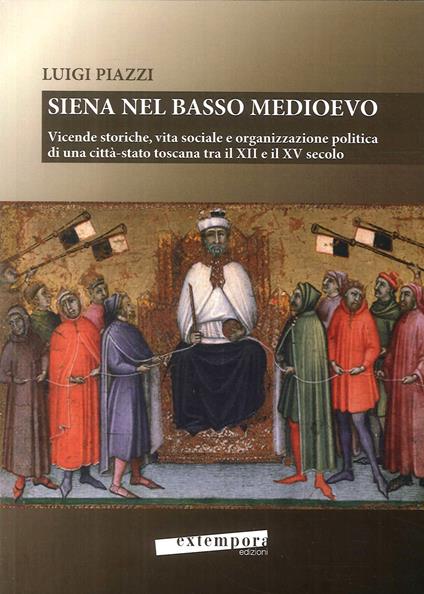 Siena nel basso Medioevo. Vicende storiche, vita sociale e organizzazione politica di una città-stato toscana tra il XII e il XV secolo - Luigi Piazzi - copertina