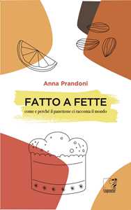 Libro Fatto a fette. Come e perché il panettone ci racconta il mondo Anna Prandoni