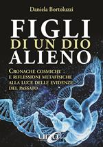 Figli di un Dio alieno. Cronache cosmiche e riflessioni metafisiche alla luce delle evidenze del passato