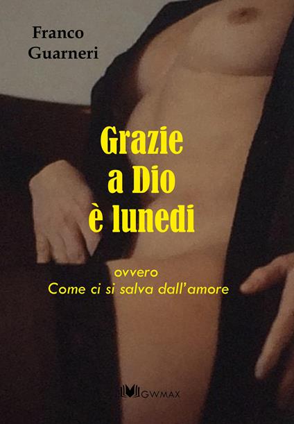 Grazie a Dio è lunedi ovvero come ci si salva dall'amore - Franco Guarneri - copertina