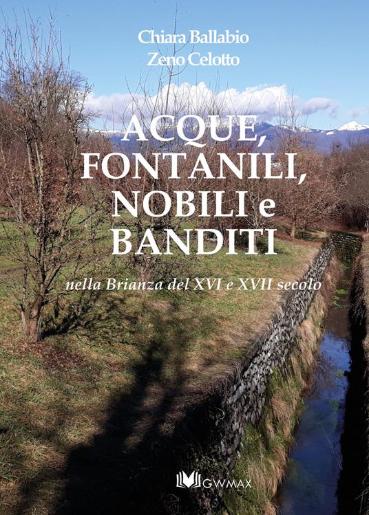 Acque, fontanili, nobili e banditi nella Brianza del XVI e XVII secolo - Chiara Ballabio,Zeno Celotto - copertina