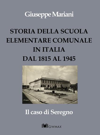 Storia della scuola elementare comunale in Italia dal 1815 al 1945. Il caso di Seregno - Giuseppe Mariani - copertina