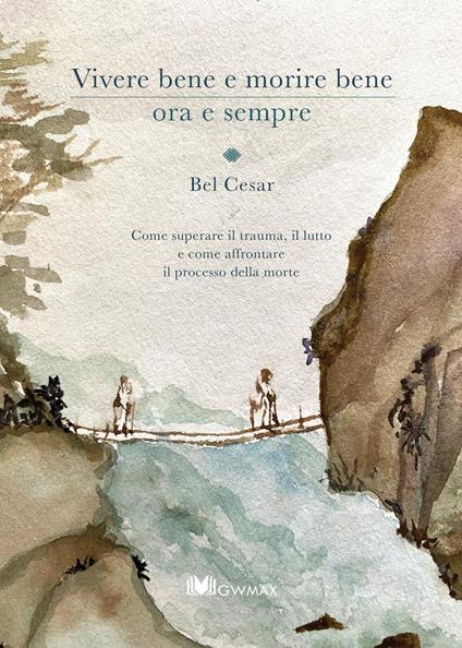 Vivere bene e morire bene ora e sempre. Come superare il trauma del lutto e come affrontare il processo della morte - Bel Cesar - copertina