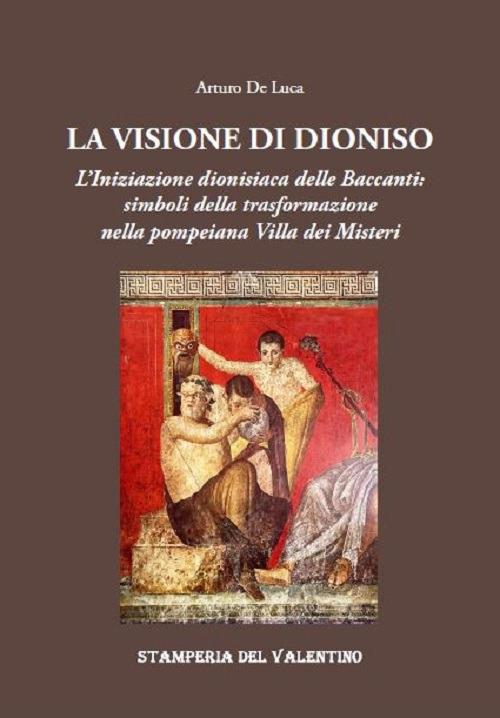 La Visione di Dioniso. L'Iniziazione dionisiaca delle Baccanti: simboli della trasformazione nella pompeiana Villa dei Misteri - Arturo De Luca - copertina
