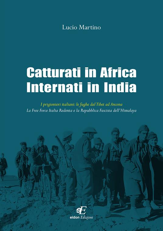 Catturati in Africa internati in India. I prigionieri italiani: le fughe dal Tibet ad Ancona. La Free Force Italia Redenta e la Repubblica Fascista dell'Himalaya - Lucio Martino - copertina