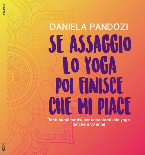 Se assaggio lo yoga, poi finisce che mi piace. Tanti buoni motivi per accostarsi allo yoga (anche a cinquant’anni). Ediz. integrale - Daniela Pandozi - copertina