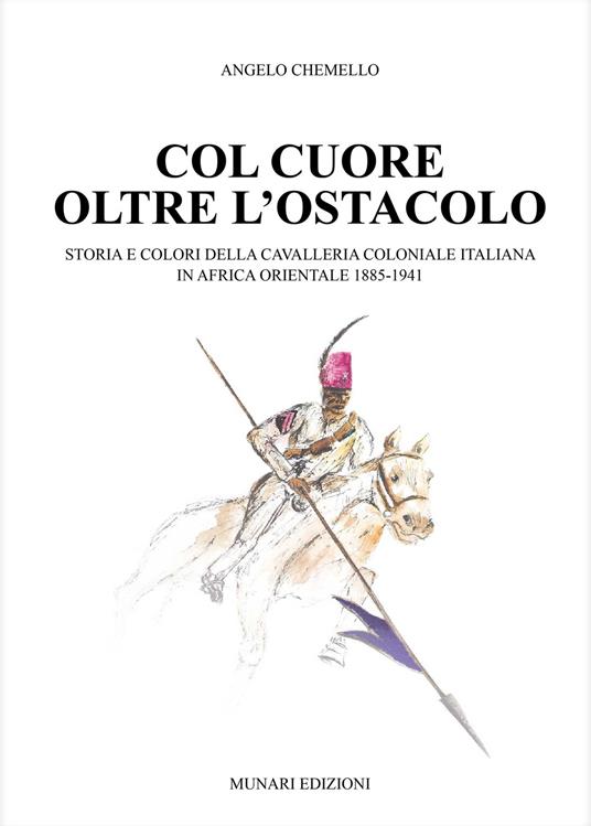 Col cuore oltre l'ostacolo. Storia e colori della cavalleria coloniale italiana in Africa orientale 1885-1941. Ediz. illustrata - Angelo Chemello - copertina