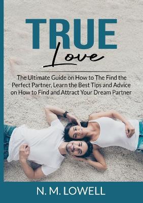 True Love: The Ultimate Guide on How to The Find the Perfect Partner, Learn the Best Tips and Advice on How to Find and Attract Your Dream Partner - N M Lowell - cover