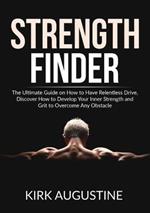 Strength Finder: The Ultimate Guide on How to Have Relentless Drive, Discover How to Develop Your Inner Strength and Grit to Overcome Any Obstacle
