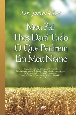 Meu Pai Lhes Dara Tudo O Que Pedirem Em Meu Nome: My Father Will Give to You in My Name (Portuguese) - Jaerock Lee - cover