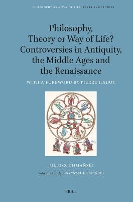 Philosophy, Theory or Way of Life? Controversies in Antiquity, the Middle Ages and the Renaissance: With a Foreword by Pierre Hadot - Juliusz Domański - cover