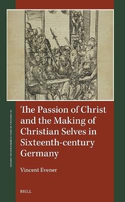 The Passion of Christ and the Making of Christian Selves in Sixteenth-century Germany - Vincent Evener - cover