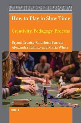 How to Play in Slow Time: Creativity, Pedagogy, Process - Bryoni Trezise,Charlotte Farrell,Alexandra Talamo - cover