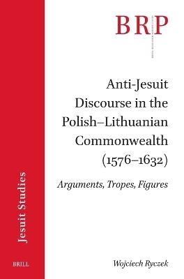 Anti-Jesuit Discourse in the Polish–Lithuanian Commonwealth (1576–1632):: Arguments, Tropes, Figures - Wojciech Ryczek - cover