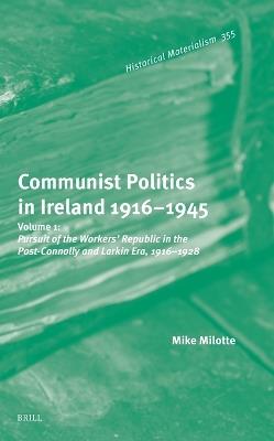 Communist Politics in Ireland 1916–1945: Volume 1: Pursuit of the Workers’ Republic in the Post-Connolly and Larkin Era, 1916–1928 - Mike Milotte - cover